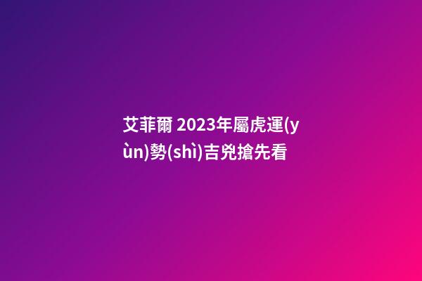 艾菲爾 2023年屬虎運(yùn)勢(shì)吉兇搶先看